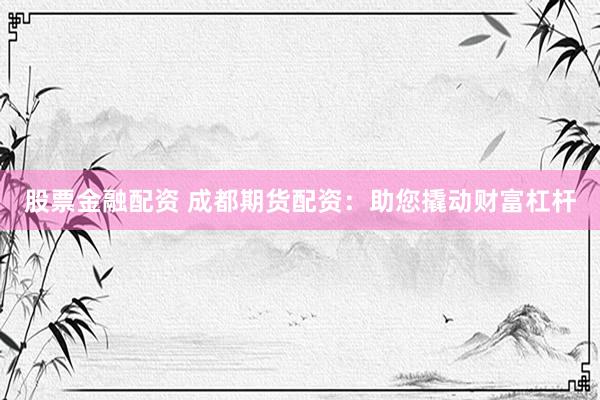 股票金融配资 成都期货配资：助您撬动财富杠杆