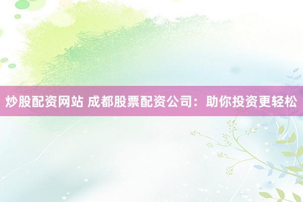 炒股配资网站 成都股票配资公司：助你投资更轻松