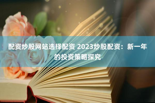 配资炒股网站选择配资 2023炒股配资：新一年的投资策略探究