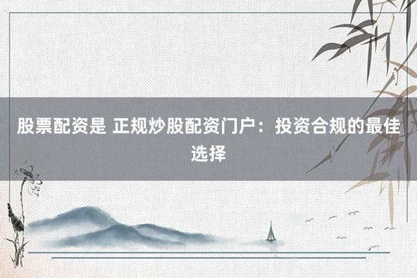 股票配资是 正规炒股配资门户：投资合规的最佳选择