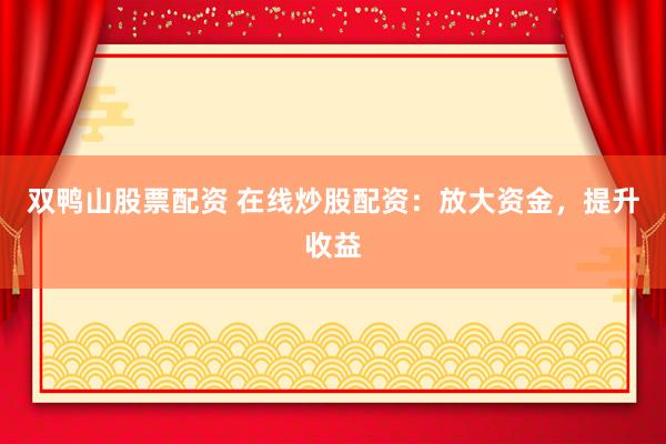 双鸭山股票配资 在线炒股配资：放大资金，提升收益