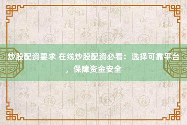 炒股配资要求 在线炒股配资必看：选择可靠平台，保障资金安全