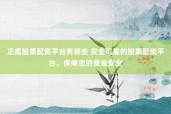 正规股票配资平台有哪些 安全可靠的股票配资平台，保障您的资金安全