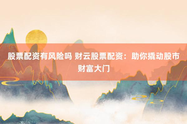 股票配资有风险吗 财云股票配资：助你撬动股市财富大门