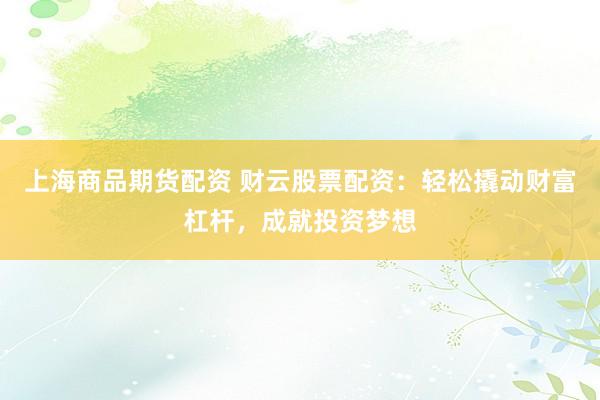 上海商品期货配资 财云股票配资：轻松撬动财富杠杆，成就投资梦想