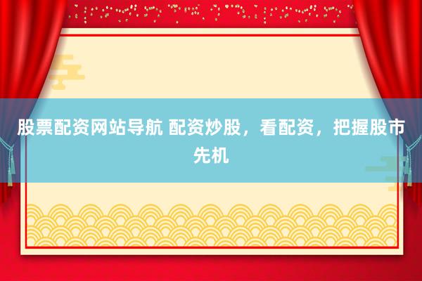 股票配资网站导航 配资炒股，看配资，把握股市先机