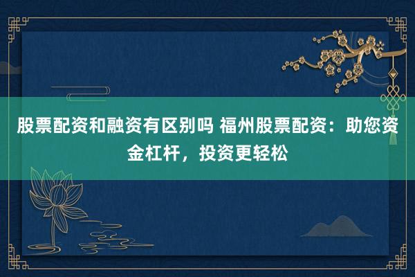股票配资和融资有区别吗 福州股票配资：助您资金杠杆，投资更轻松
