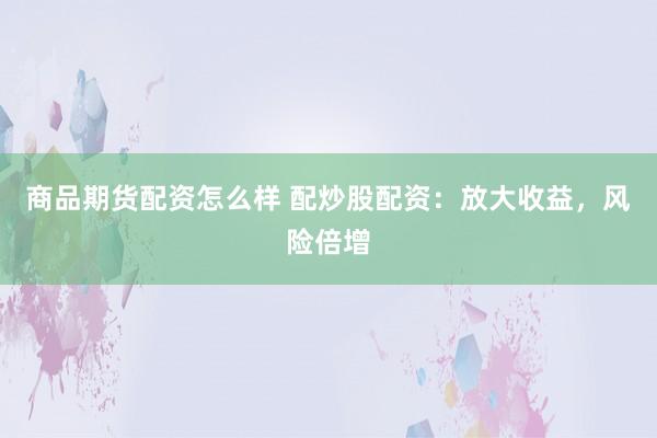 商品期货配资怎么样 配炒股配资：放大收益，风险倍增