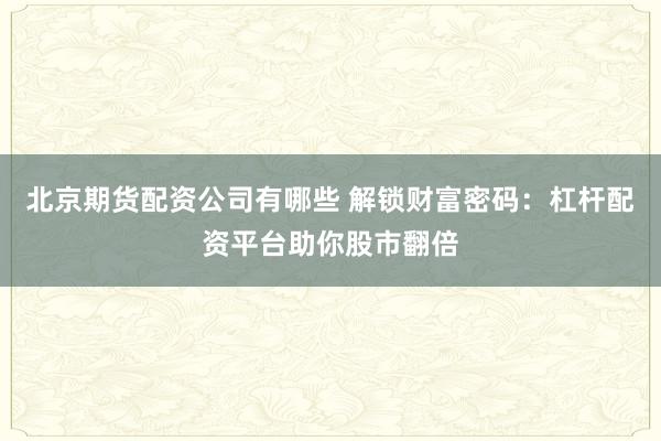 北京期货配资公司有哪些 解锁财富密码：杠杆配资平台助你股市翻倍
