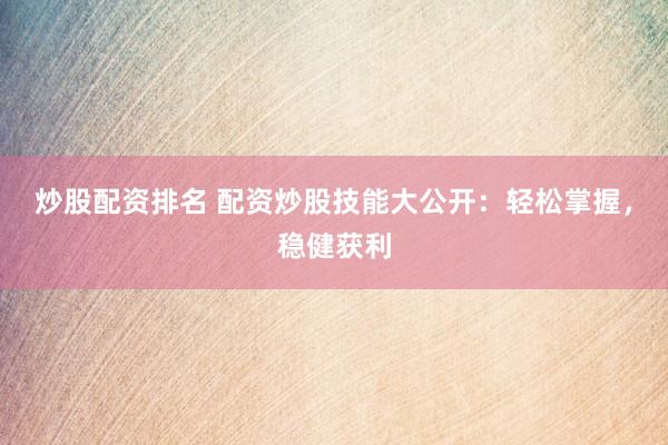 炒股配资排名 配资炒股技能大公开：轻松掌握，稳健获利