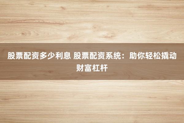 股票配资多少利息 股票配资系统：助你轻松撬动财富杠杆