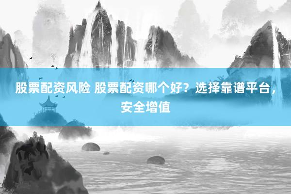 股票配资风险 股票配资哪个好？选择靠谱平台，安全增值