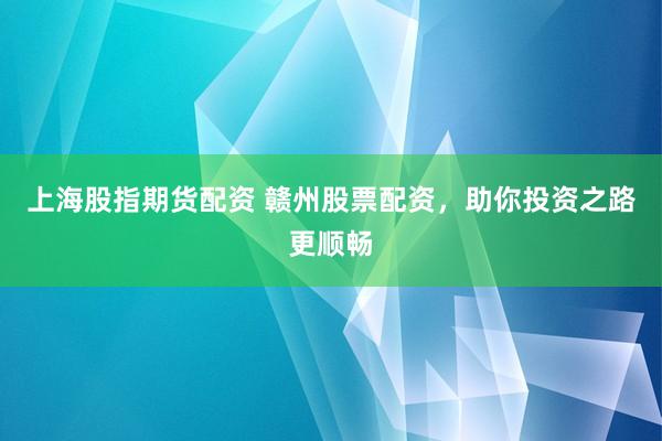 上海股指期货配资 赣州股票配资，助你投资之路更顺畅