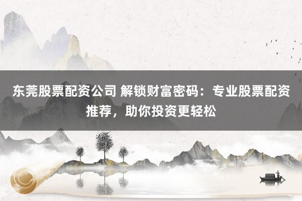 东莞股票配资公司 解锁财富密码：专业股票配资推荐，助你投资更轻松