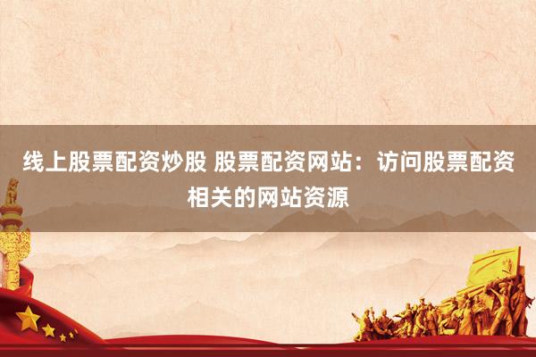 线上股票配资炒股 股票配资网站：访问股票配资相关的网站资源
