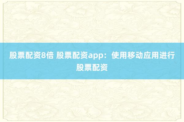股票配资8倍 股票配资app：使用移动应用进行股票配资