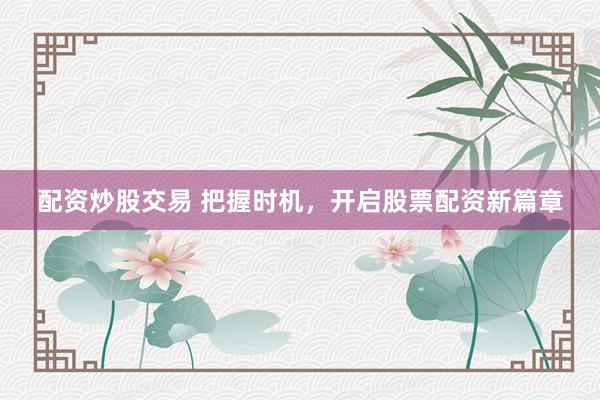 配资炒股交易 把握时机，开启股票配资新篇章