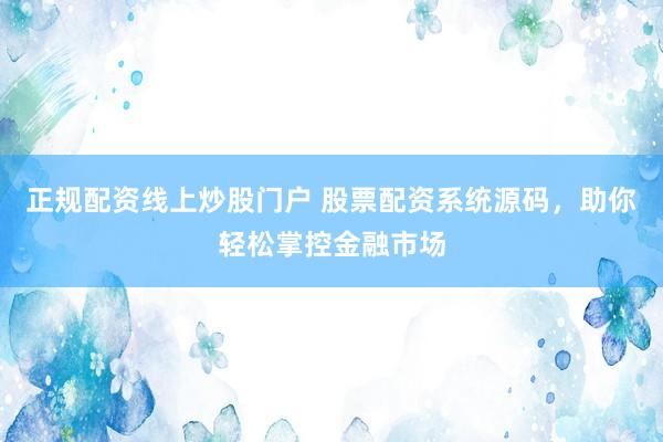 正规配资线上炒股门户 股票配资系统源码，助你轻松掌控金融市场