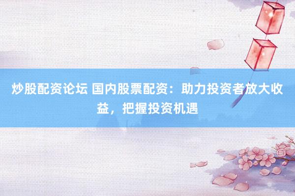 炒股配资论坛 国内股票配资：助力投资者放大收益，把握投资机遇