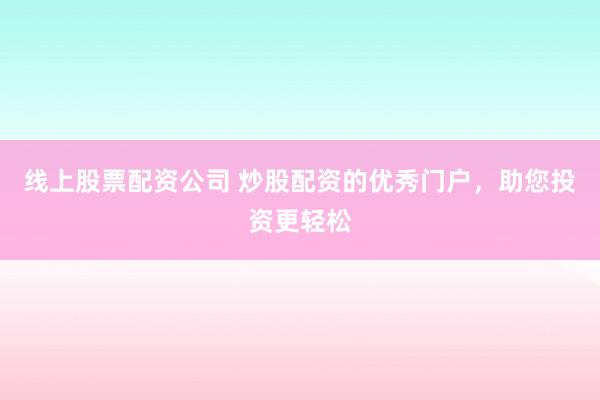 线上股票配资公司 炒股配资的优秀门户，助您投资更轻松