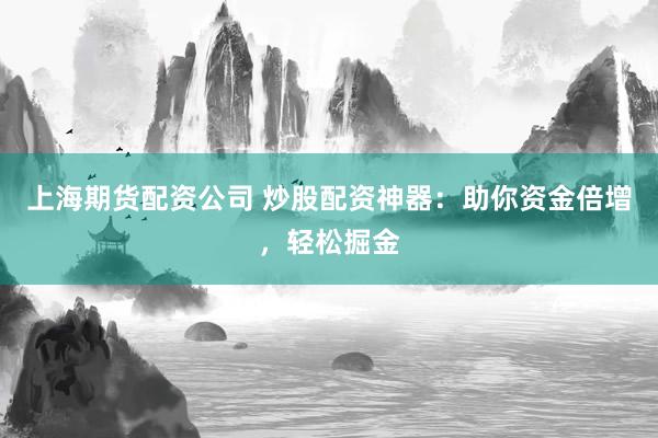 上海期货配资公司 炒股配资神器：助你资金倍增，轻松掘金