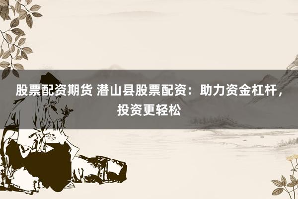 股票配资期货 潜山县股票配资：助力资金杠杆，投资更轻松