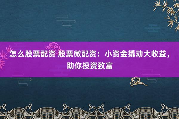 怎么股票配资 股票微配资：小资金撬动大收益，助你投资致富