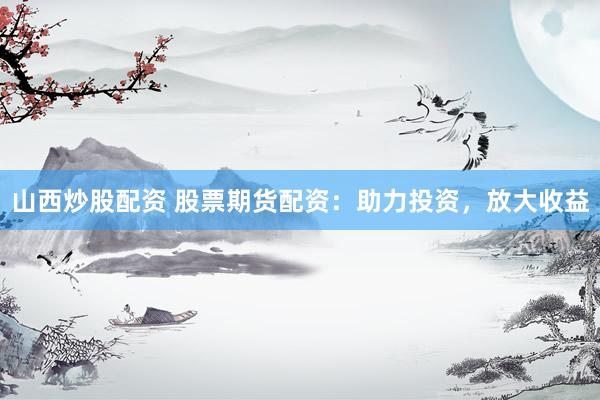 山西炒股配资 股票期货配资：助力投资，放大收益
