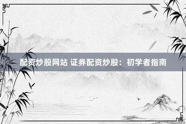 配资炒股网站 证券配资炒股：初学者指南