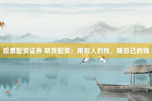 股票配资证券 期货配资：用别人的钱，赚自己的钱