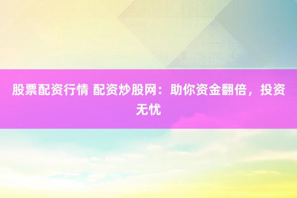 股票配资行情 配资炒股网：助你资金翻倍，投资无忧