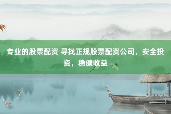 专业的股票配资 寻找正规股票配资公司，安全投资，稳健收益