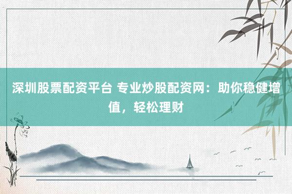 深圳股票配资平台 专业炒股配资网：助你稳健增值，轻松理财