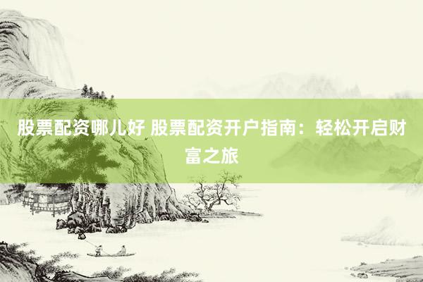 股票配资哪儿好 股票配资开户指南：轻松开启财富之旅