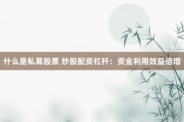 什么是私募股票 炒股配资杠杆：资金利用效益倍增