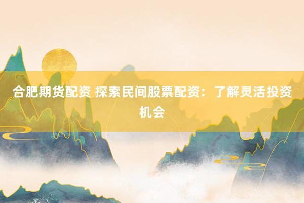合肥期货配资 探索民间股票配资：了解灵活投资机会