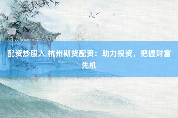 配资炒股入 杭州期货配资：助力投资，把握财富先机