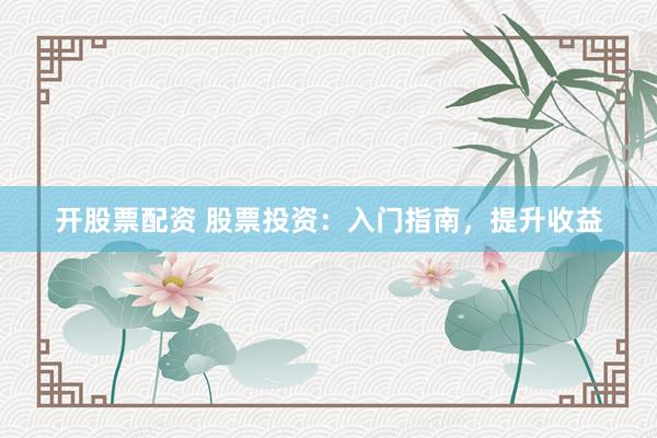 开股票配资 股票投资：入门指南，提升收益