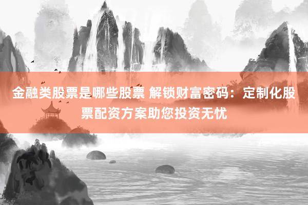 金融类股票是哪些股票 解锁财富密码：定制化股票配资方案助您投资无忧