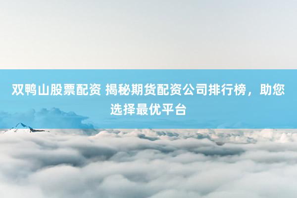 双鸭山股票配资 揭秘期货配资公司排行榜，助您选择最优平台