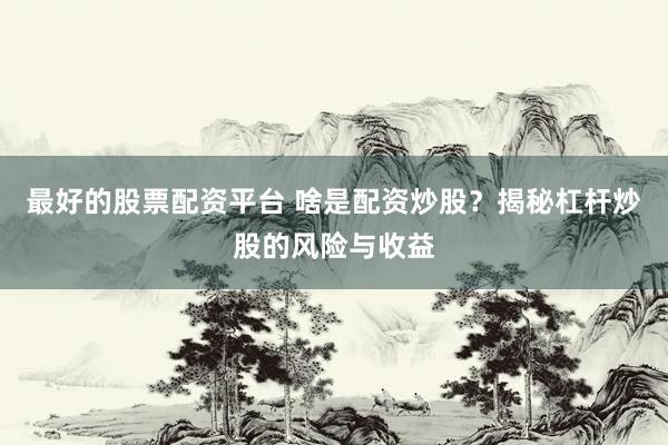 最好的股票配资平台 啥是配资炒股？揭秘杠杆炒股的风险与收益