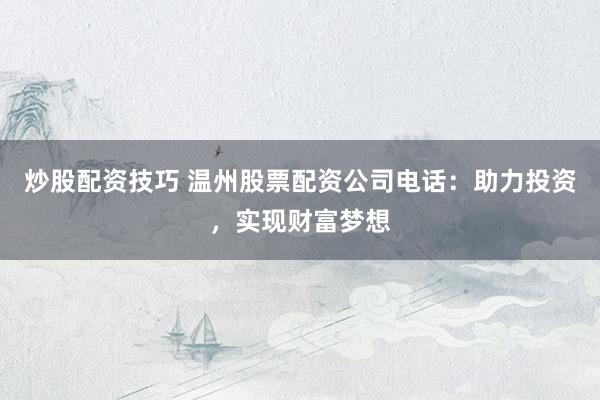 炒股配资技巧 温州股票配资公司电话：助力投资，实现财富梦想