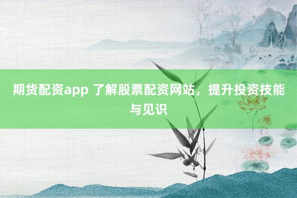 期货配资app 了解股票配资网站，提升投资技能与见识