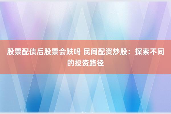 股票配债后股票会跌吗 民间配资炒股：探索不同的投资路径
