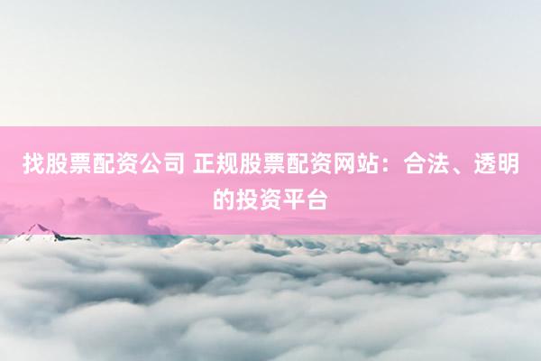 找股票配资公司 正规股票配资网站：合法、透明的投资平台