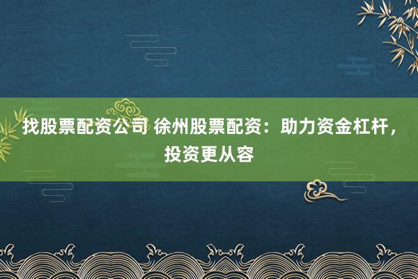 找股票配资公司 徐州股票配资：助力资金杠杆，投资更从容