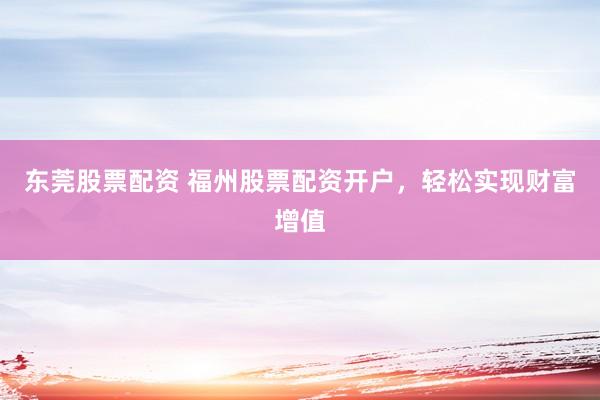 东莞股票配资 福州股票配资开户，轻松实现财富增值
