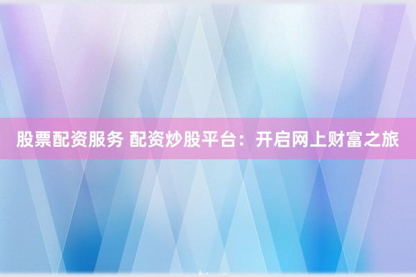 股票配资服务 配资炒股平台：开启网上财富之旅