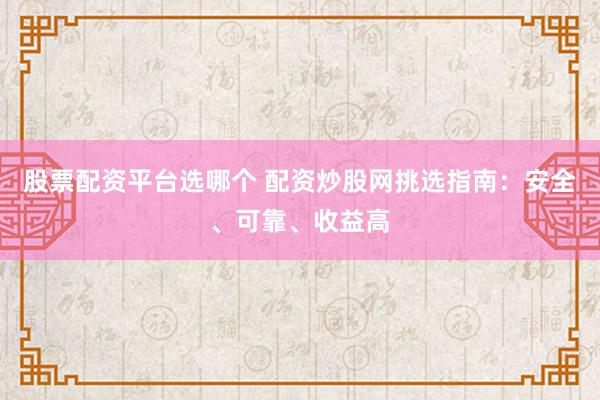 股票配资平台选哪个 配资炒股网挑选指南：安全、可靠、收益高