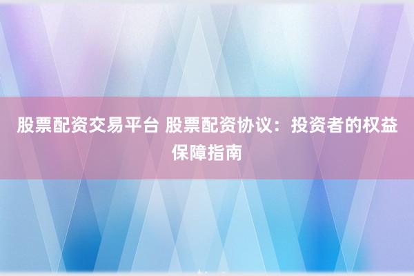 股票配资交易平台 股票配资协议：投资者的权益保障指南